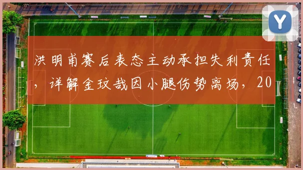 洪明甫赛后表态主动承担失利责任，详解金玟哉因小腿伤势离场，2026年韩国队防线危机分析