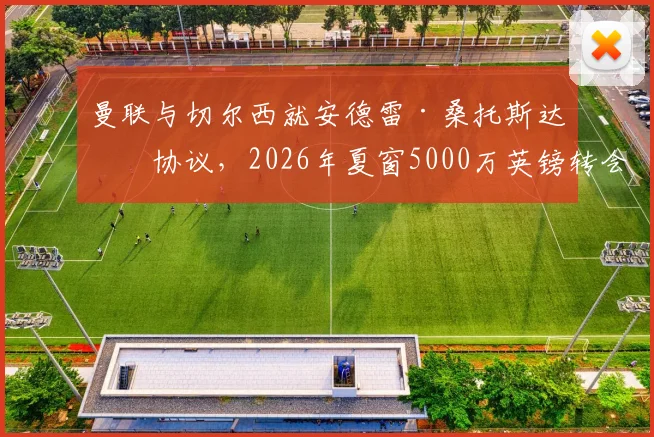 曼联与切尔西就安德雷·桑托斯达成协议，2026年夏窗5000万英镑转会费签约细节全解析