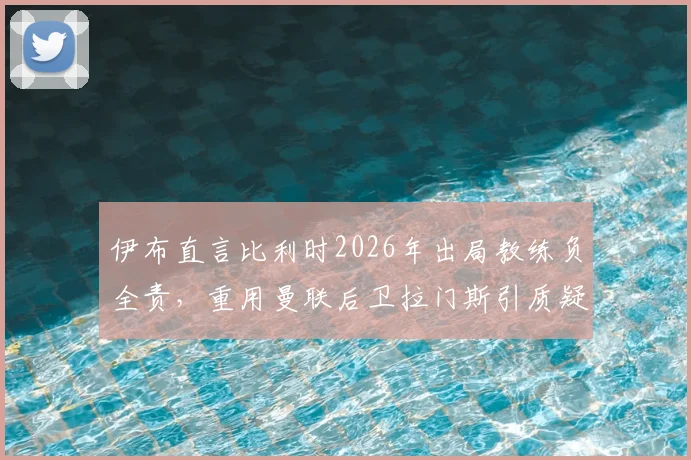 伊布直言比利时2026年出局教练负全责，重用曼联后卫拉门斯引质疑，深度剖析用人决策得失