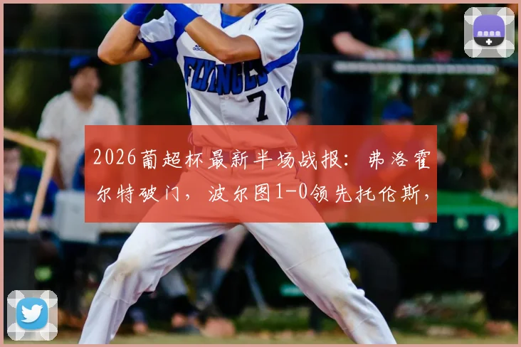 2026葡超杯最新半场战报:弗洛霍尔特破门,波尔图1-0领先托伦斯,附进球视频与全场数据解读