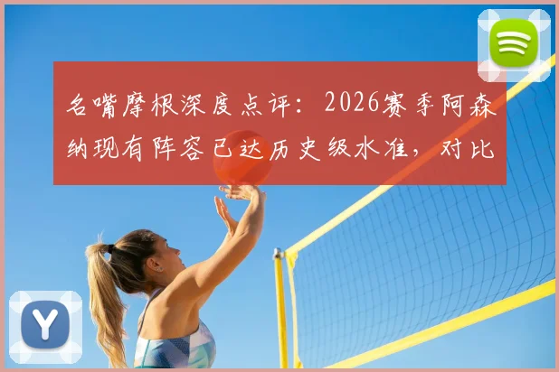 名嘴摩根深度点评：2026赛季阿森纳现有阵容已达历史级水准，对比不败赛季强在哪？未来夺冠前景分析