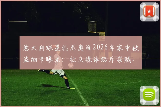 意大利球星扎尼奥洛2026年家中被盗细节曝光：社交媒体怒斥窃贼，直言“要包可以给”引热议