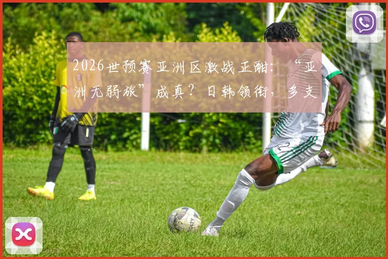 2026世预赛亚洲区激战正酣：“亚洲无弱旅”成真？日韩领衔，多支亚足联球队保持强势不败