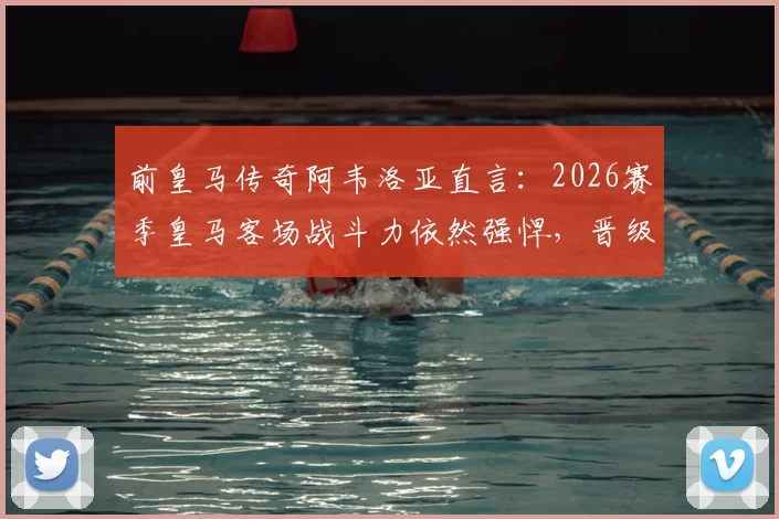 前皇马传奇阿韦洛亚直言：2026赛季皇马客场战斗力依然强悍，晋级希望尚存，附客场战绩深度解析