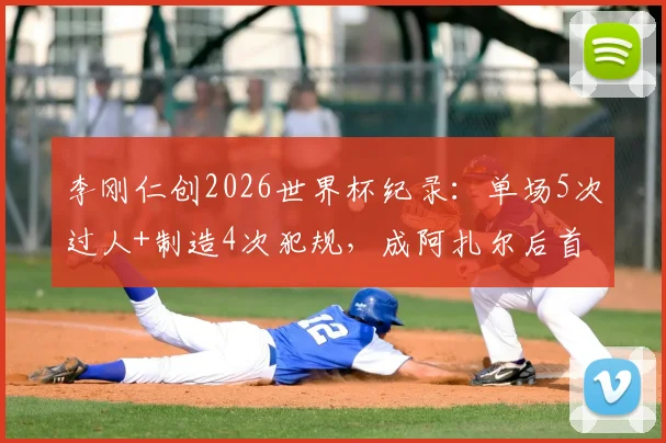李刚仁创2026世界杯纪录：单场5次过人+制造4次犯规，成阿扎尔后首人