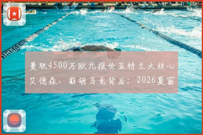 曼联4500万欧元报价亚特兰大核心艾德森,截胡马竞背后:2026夏窗中场补强关键一步