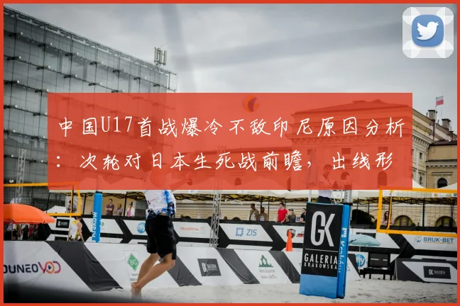 中国U17首战爆冷不敌印尼原因分析：次轮对日本生死战前瞻，出线形势及历史战绩深度解读