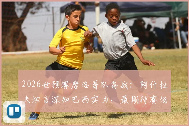 2026世预赛摩洛哥队备战：阿什拉夫坦言深知巴西实力，最期待赛场对话内马尔，完整访谈细节公开