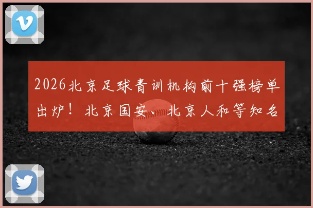 2026北京足球青训机构前十强榜单出炉!北京国安、北京人和等知名俱乐部激烈竞争,附少儿足球培训价格及试课避坑指南