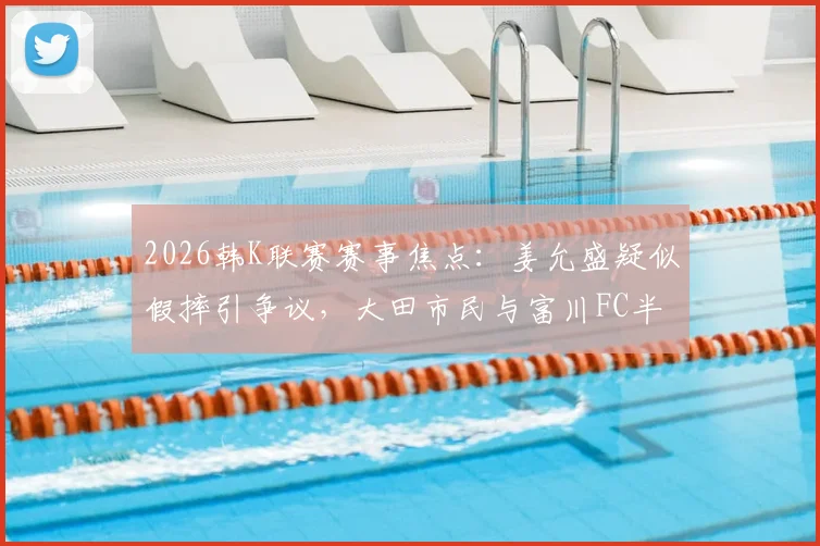 2026韩K联赛赛事焦点:姜允盛疑似假摔引争议,大田市民与富川FC半场战平解析