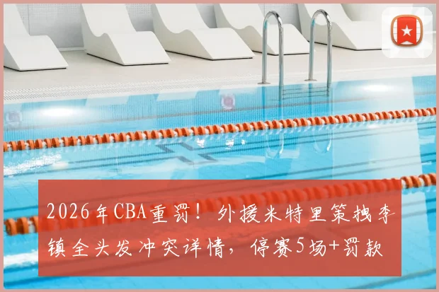 2026年CBA重罚！外援米特里策拽李镇全头发冲突详情，停赛5场+罚款52万引热议