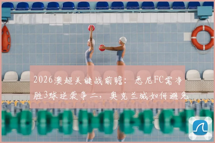 2026澳超关键战前瞻：悉尼FC需净胜3球逆袭争二，奥克兰城如何避免惨败收场