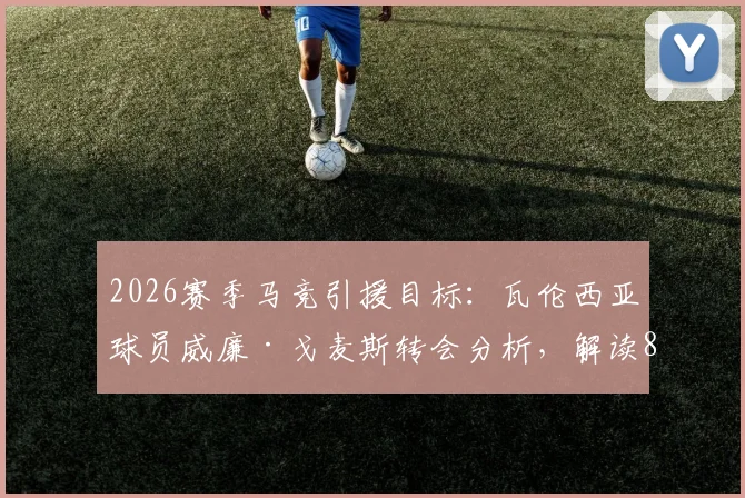 2026赛季马竞引援目标:瓦伦西亚球员威廉·戈麦斯转会分析,解读8000万欧元违约金操作难度