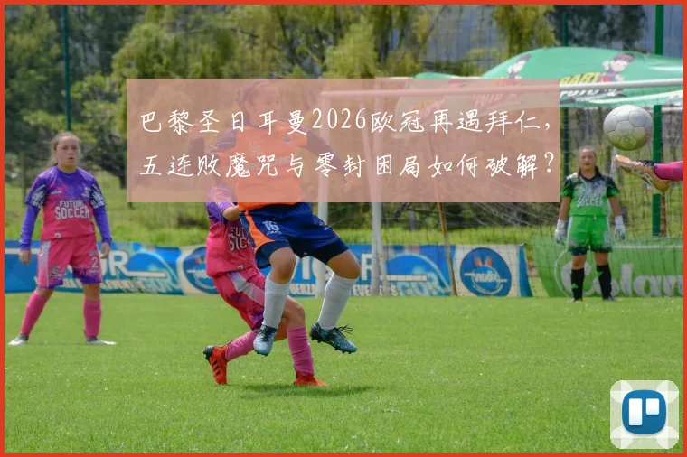 巴黎圣日耳曼2026欧冠再遇拜仁,五连败魔咒与零封困局如何破解?实战分析