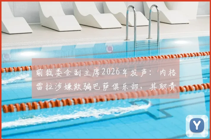 前裁委会副主席2026年发声:内格雷拉涉嫌欺骗巴萨俱乐部,其职责无权指派裁判