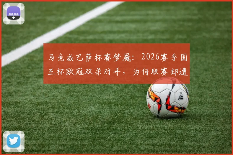 马竞成巴萨杯赛梦魇:2026赛季国王杯欧冠双杀对手,为何联赛却遭巴萨碾压?深度解读战术与心态差异