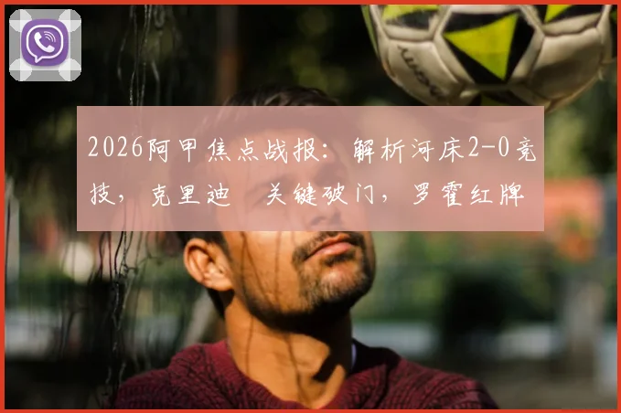 2026阿甲焦点战报:解析河床2-0竞技,克里迪奧关键破门,罗霍红牌成比赛转折点