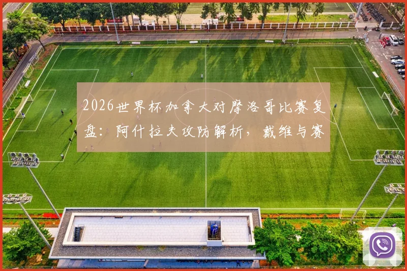 2026世界杯加拿大对摩洛哥比赛复盘:阿什拉夫攻防解析,戴维与赛巴里核心作用全览