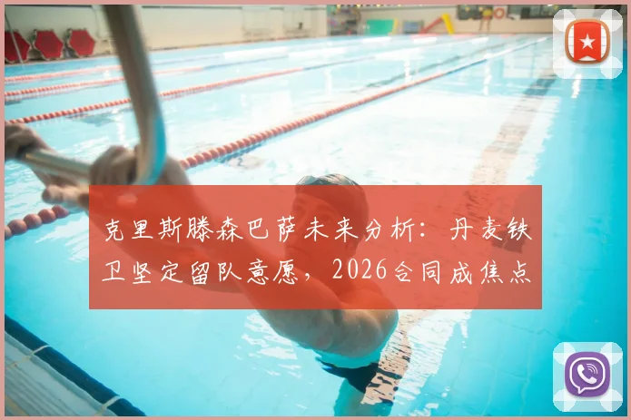克里斯滕森巴萨未来分析：丹麦铁卫坚定留队意愿，2026合同成焦点，解析其在球队战术价值与续约前景