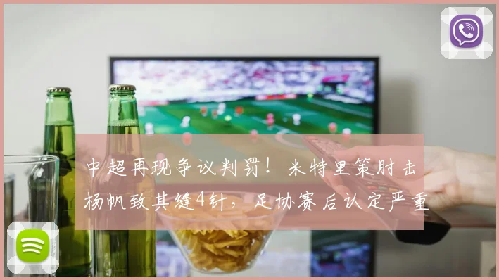 中超再现争议判罚！米特里策肘击杨帆致其缝4针，足协赛后认定严重犯规并确认漏判红牌