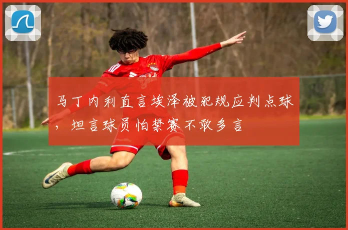 马丁内利直言埃泽被犯规应判点球，坦言球员怕禁赛不敢多言