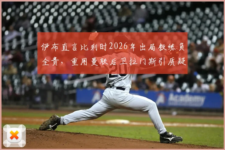 伊布直言比利时2026年出局教练负全责,重用曼联后卫拉门斯引质疑,深度剖析用人决策得失